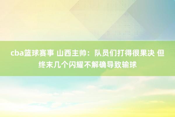 cba篮球赛事 山西主帅：队员们打得很果决 但终末几个闪耀不解确导致输球