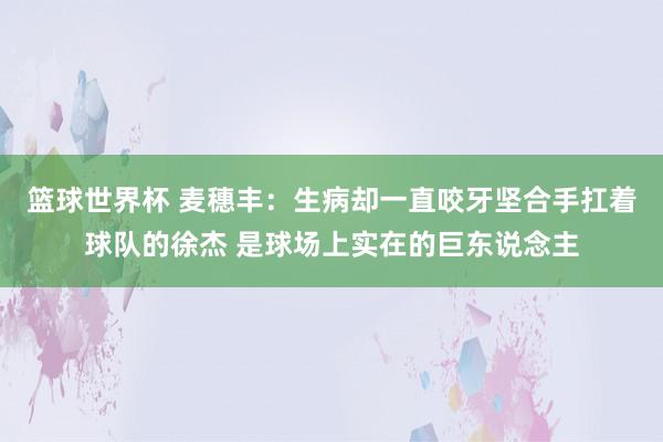 篮球世界杯 麦穗丰：生病却一直咬牙坚合手扛着球队的徐杰 是球场上实在的巨东说念主