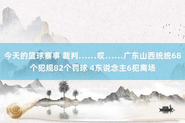 今天的篮球赛事 裁判……哎……广东山西统统68个犯规82个罚球 4东说念主6犯离场