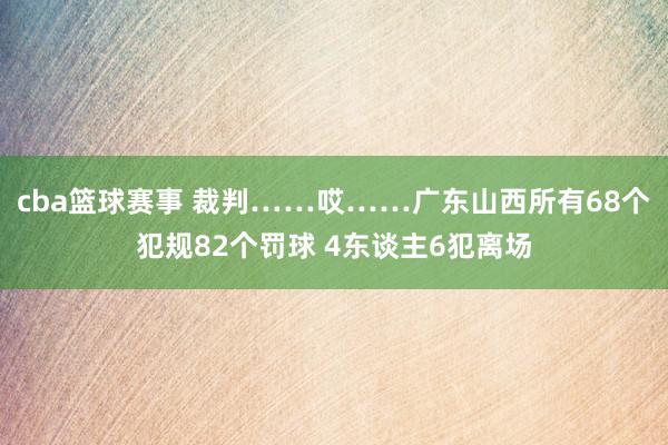 cba篮球赛事 裁判……哎……广东山西所有68个犯规82个罚球 4东谈主6犯离场