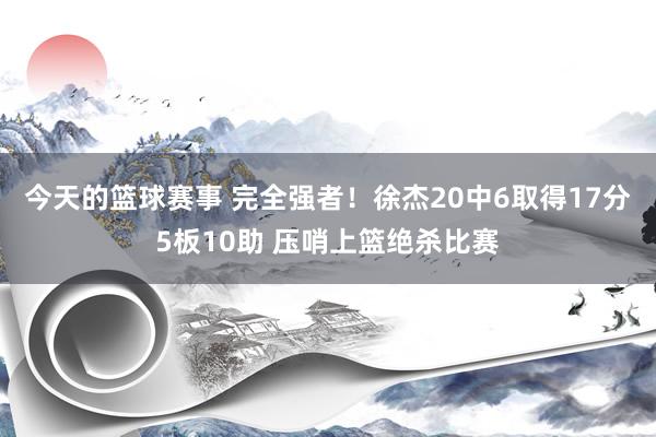 今天的篮球赛事 完全强者！徐杰20中6取得17分5板10助 压哨上篮绝杀比赛