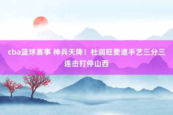 cba篮球赛事 神兵天降！杜润旺要道手艺三分三连击打停山西