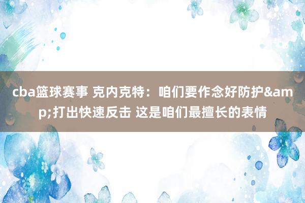 cba篮球赛事 克内克特：咱们要作念好防护&打出快速反击 这是咱们最擅长的表情