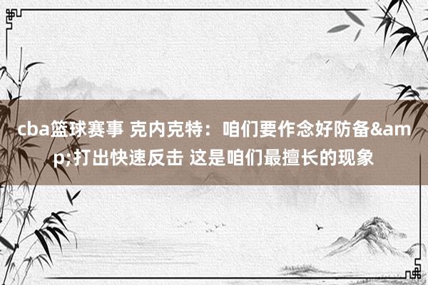 cba篮球赛事 克内克特：咱们要作念好防备&打出快速反击 这是咱们最擅长的现象