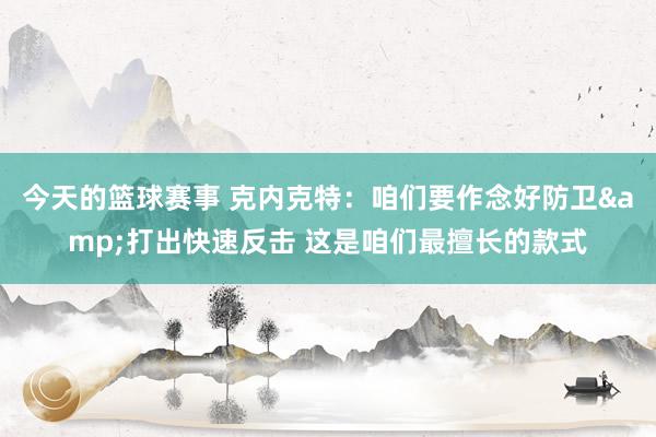 今天的篮球赛事 克内克特：咱们要作念好防卫&打出快速反击 这是咱们最擅长的款式