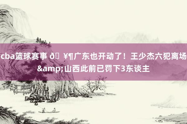 cba篮球赛事 🥶广东也开动了！王少杰六犯离场&山西此前已罚下3东谈主