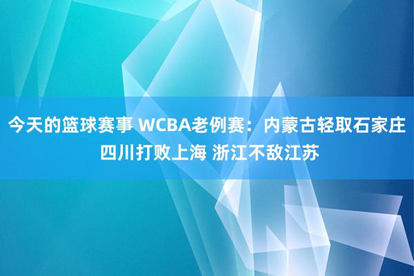 今天的篮球赛事 WCBA老例赛：内蒙古轻取石家庄 四川打败上海 浙江不敌江苏