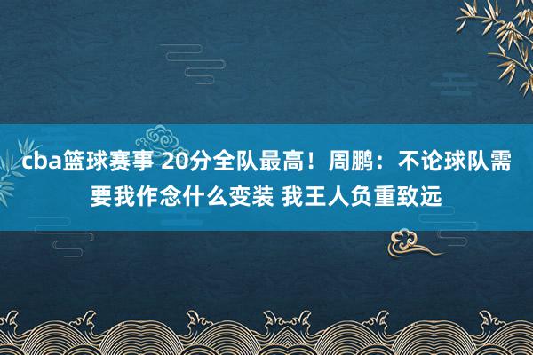 cba篮球赛事 20分全队最高！周鹏：不论球队需要我作念什么变装 我王人负重致远