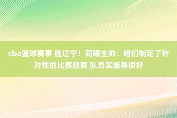 cba篮球赛事 胜辽宁！同曦主帅：咱们制定了针对性的比赛规画 队员实施得很好