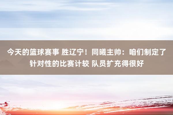 今天的篮球赛事 胜辽宁！同曦主帅：咱们制定了针对性的比赛计较 队员扩充得很好