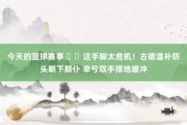 今天的篮球赛事 ⚠️这手脚太危机！古德温补防头朝下颠仆 幸亏双手撑地缓冲