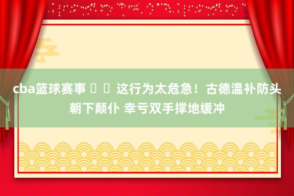 cba篮球赛事 ⚠️这行为太危急！古德温补防头朝下颠仆 幸亏双手撑地缓冲