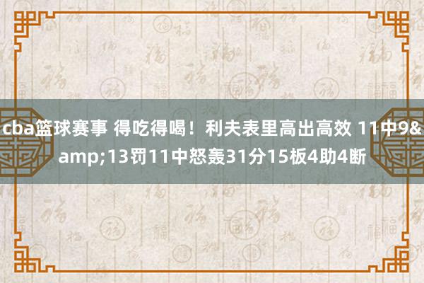 cba篮球赛事 得吃得喝！利夫表里高出高效 11中9&13罚11中怒轰31分15板4助4断