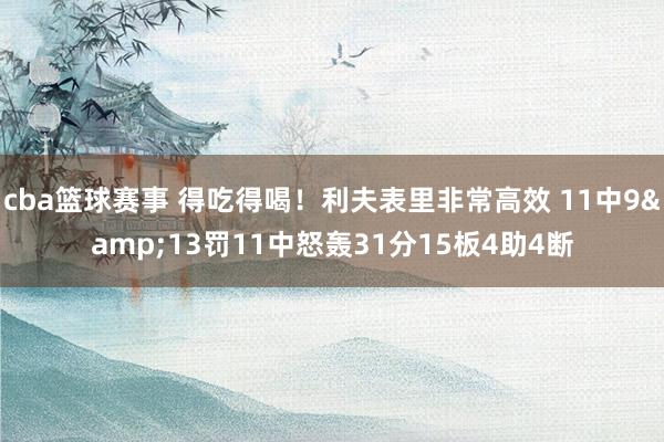 cba篮球赛事 得吃得喝！利夫表里非常高效 11中9&13罚11中怒轰31分15板4助4断