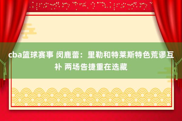 cba篮球赛事 闵鹿蕾：里勒和特莱斯特色荒谬互补 两场告捷重在选藏