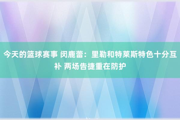 今天的篮球赛事 闵鹿蕾：里勒和特莱斯特色十分互补 两场告捷重在防护