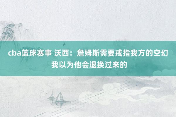 cba篮球赛事 沃西：詹姆斯需要戒指我方的空幻 我以为他会退换过来的