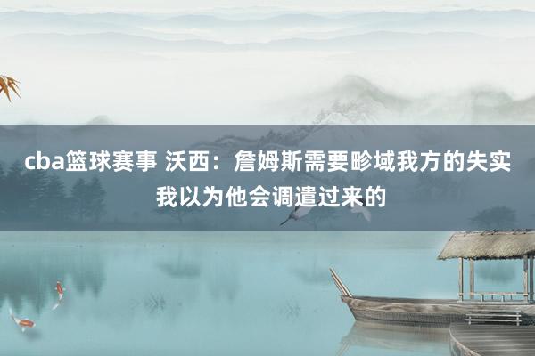 cba篮球赛事 沃西：詹姆斯需要畛域我方的失实 我以为他会调遣过来的