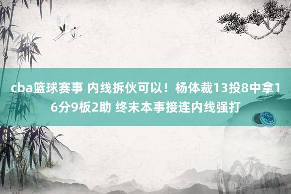 cba篮球赛事 内线拆伙可以！杨体裁13投8中拿16分9板2助 终末本事接连内线强打