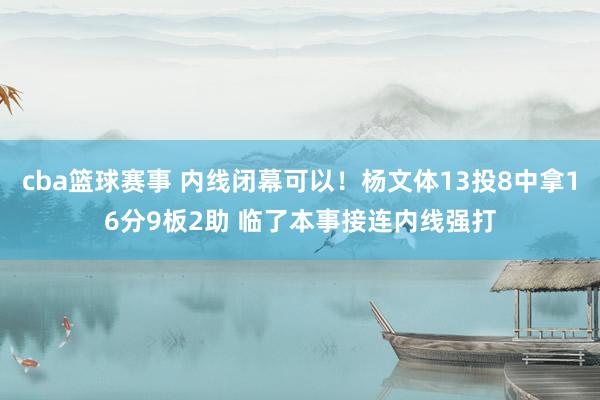 cba篮球赛事 内线闭幕可以！杨文体13投8中拿16分9板2助 临了本事接连内线强打