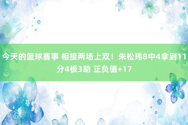 今天的篮球赛事 相接两场上双！朱松玮8中4拿到11分4板3助 正负值+17