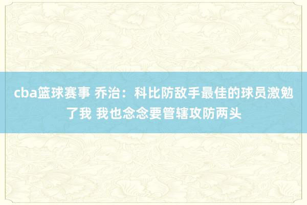 cba篮球赛事 乔治：科比防敌手最佳的球员激勉了我 我也念念要管辖攻防两头