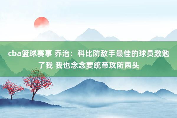 cba篮球赛事 乔治：科比防敌手最佳的球员激勉了我 我也念念要统带攻防两头