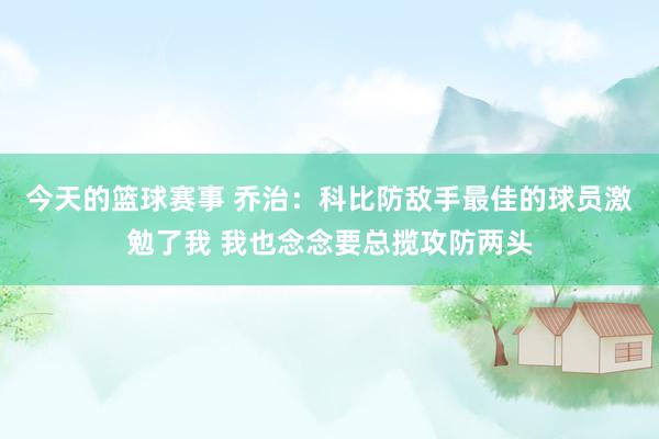 今天的篮球赛事 乔治：科比防敌手最佳的球员激勉了我 我也念念要总揽攻防两头