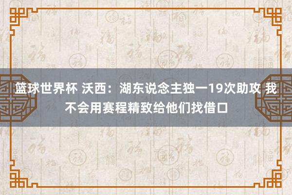 篮球世界杯 沃西：湖东说念主独一19次助攻 我不会用赛程精致给他们找借口