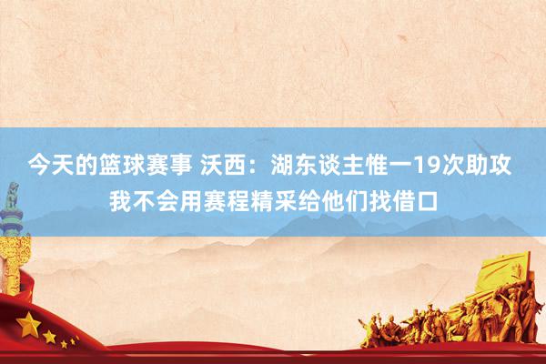 今天的篮球赛事 沃西：湖东谈主惟一19次助攻 我不会用赛程精采给他们找借口