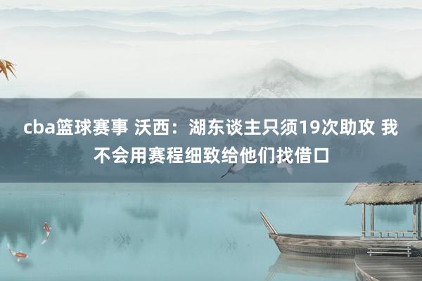 cba篮球赛事 沃西：湖东谈主只须19次助攻 我不会用赛程细致给他们找借口