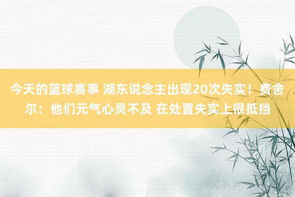 今天的篮球赛事 湖东说念主出现20次失实！费舍尔：他们元气心灵不及 在处置失实上很抵挡