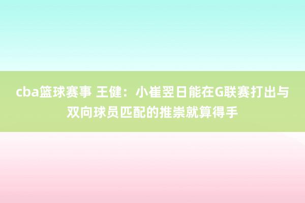 cba篮球赛事 王健：小崔翌日能在G联赛打出与双向球员匹配的推崇就算得手