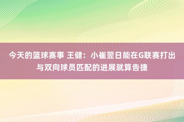 今天的篮球赛事 王健：小崔翌日能在G联赛打出与双向球员匹配的进展就算告捷