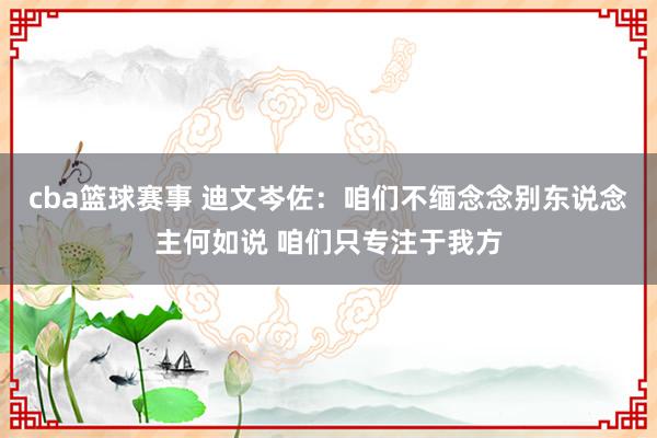 cba篮球赛事 迪文岑佐：咱们不缅念念别东说念主何如说 咱们只专注于我方