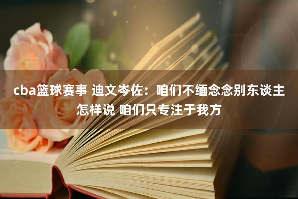 cba篮球赛事 迪文岑佐：咱们不缅念念别东谈主怎样说 咱们只专注于我方