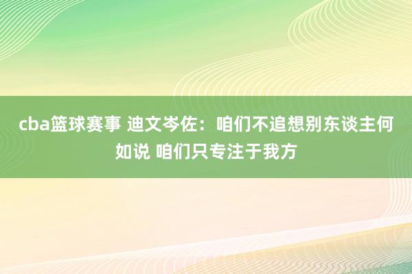 cba篮球赛事 迪文岑佐：咱们不追想别东谈主何如说 咱们只专注于我方