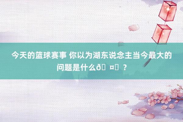 今天的篮球赛事 你以为湖东说念主当今最大的问题是什么🤔？