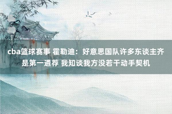 cba篮球赛事 霍勒迪：好意思国队许多东谈主齐是第一遴荐 我知谈我方没若干动手契机