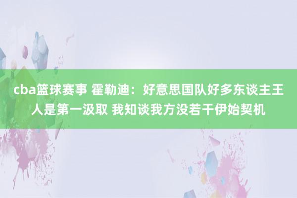 cba篮球赛事 霍勒迪：好意思国队好多东谈主王人是第一汲取 我知谈我方没若干伊始契机