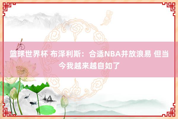 篮球世界杯 布泽利斯：合适NBA并放浪易 但当今我越来越自如了