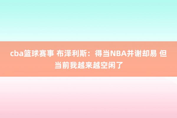 cba篮球赛事 布泽利斯：得当NBA并谢却易 但当前我越来越空闲了