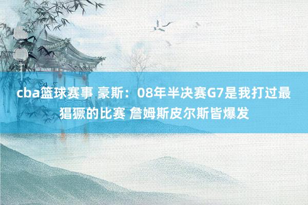 cba篮球赛事 豪斯：08年半决赛G7是我打过最猖獗的比赛 詹姆斯皮尔斯皆爆发