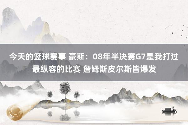 今天的篮球赛事 豪斯：08年半决赛G7是我打过最纵容的比赛 詹姆斯皮尔斯皆爆发