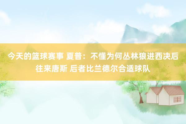 今天的篮球赛事 夏普：不懂为何丛林狼进西决后往来唐斯 后者比兰德尔合适球队