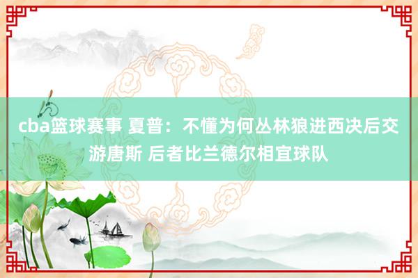 cba篮球赛事 夏普：不懂为何丛林狼进西决后交游唐斯 后者比兰德尔相宜球队