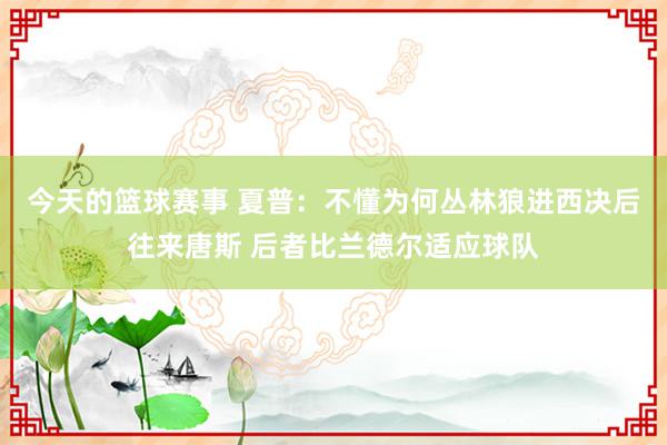 今天的篮球赛事 夏普：不懂为何丛林狼进西决后往来唐斯 后者比兰德尔适应球队