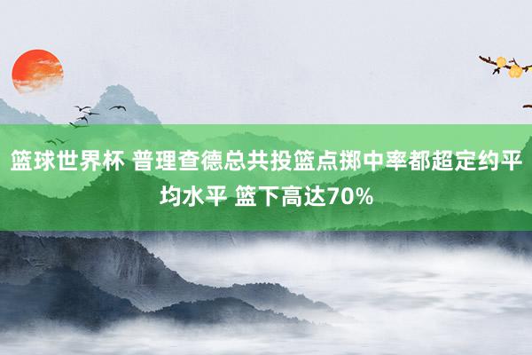 篮球世界杯 普理查德总共投篮点掷中率都超定约平均水平 篮下高达70%