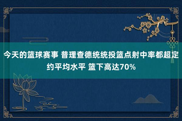 今天的篮球赛事 普理查德统统投篮点射中率都超定约平均水平 篮下高达70%