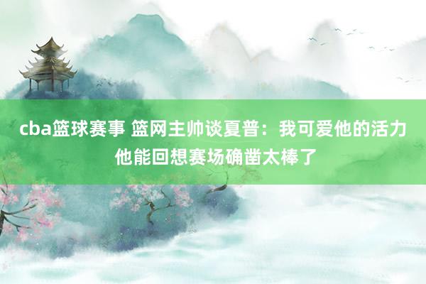 cba篮球赛事 篮网主帅谈夏普：我可爱他的活力 他能回想赛场确凿太棒了